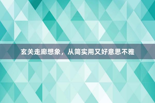 玄关走廊想象，从简实用又好意思不雅