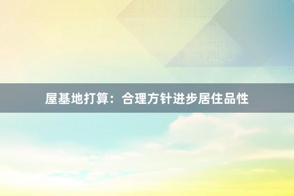 屋基地打算：合理方针进步居住品性