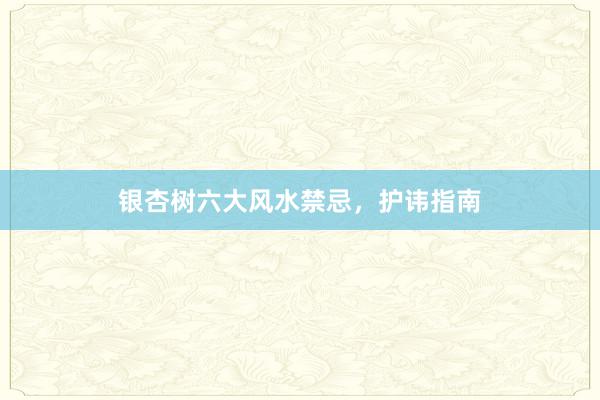 银杏树六大风水禁忌，护讳指南