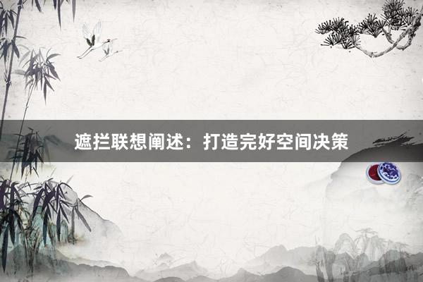 遮拦联想阐述：打造完好空间决策