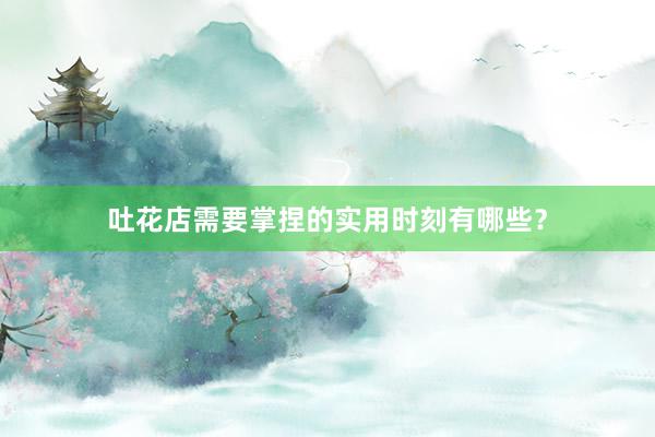 吐花店需要掌捏的实用时刻有哪些？