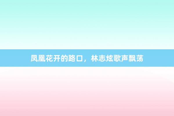 凤凰花开的路口，林志炫歌声飘荡