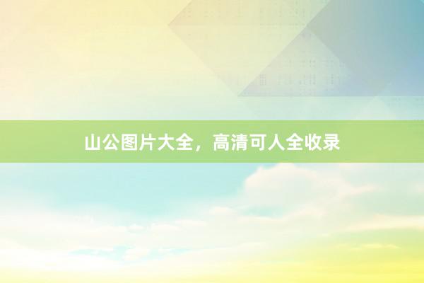 山公图片大全，高清可人全收录