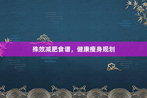 殊效减肥食谱，健康瘦身规划